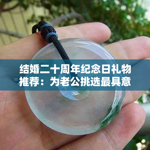 结婚二十周年纪念日礼物推荐：为老公挑选更具意义的庆祝方式