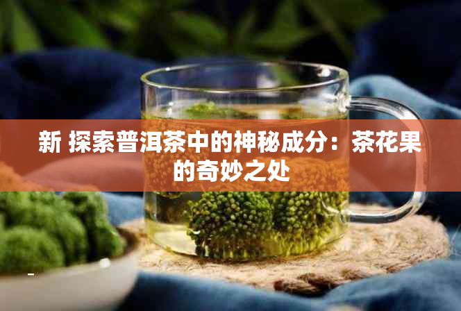 新 探索普洱茶中的神秘成分：茶花果的奇妙之处