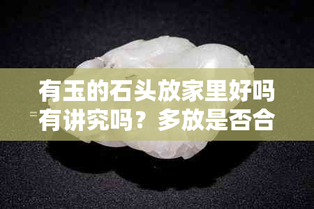 有玉的石头放家里好吗有讲究吗？多放是否合适？