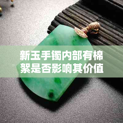 新玉手镯内部有棉絮是否影响其价值和保养方法？如何正确清洁和保养？