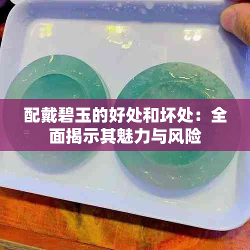 配戴碧玉的好处和坏处：全面揭示其魅力与风险