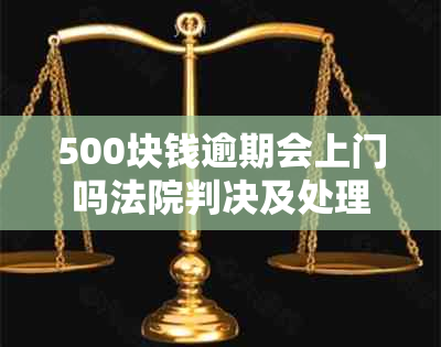 500块钱逾期会上门吗法院判决及处理方式，逾期五百元的解决办法。