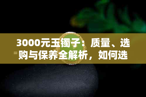 3000元玉镯子：质量、选购与保养全解析，如何选择到满意的翡翠手镯？