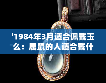 '1984年3月适合佩戴玉么：属鼠的人适合戴什么，适合戴金首饰吗？'