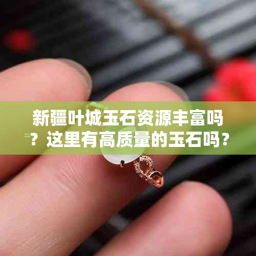 新疆叶城玉石资源丰富吗？这里有高质量的玉石吗？