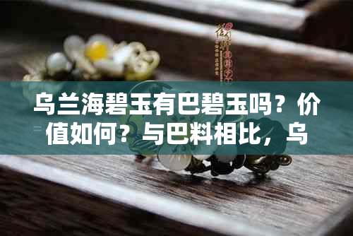 乌兰海碧玉有巴碧玉吗？价值如何？与巴料相比，乌兰海碧玉有哪些好处？