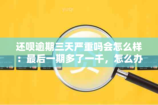 还呗逾期三天严重吗会怎么样：最后一期多了一千，怎么办？