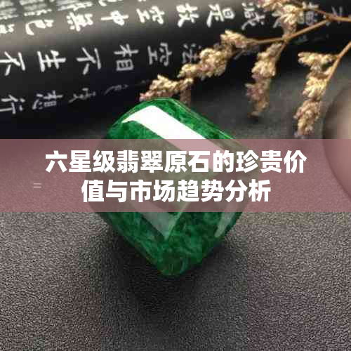 六星级翡翠原石的珍贵价值与市场趋势分析