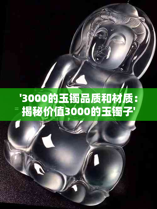 '3000的玉镯品质和材质：揭秘价值3000的玉镯子'