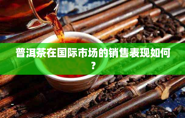 普洱茶在国际市场的销售表现如何？