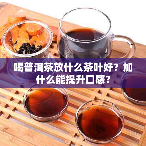 喝普洱茶放什么茶叶好？加什么能提升口感？