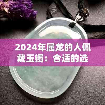 2024年属龙的人佩戴玉镯：合适的选择吗？