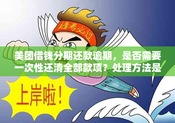 美团借钱分期还款逾期，是否需要一次性还清全部款项？处理方法是什么？