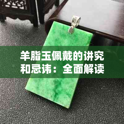 羊脂玉佩戴的讲究和忌讳：全面解读与正确佩戴