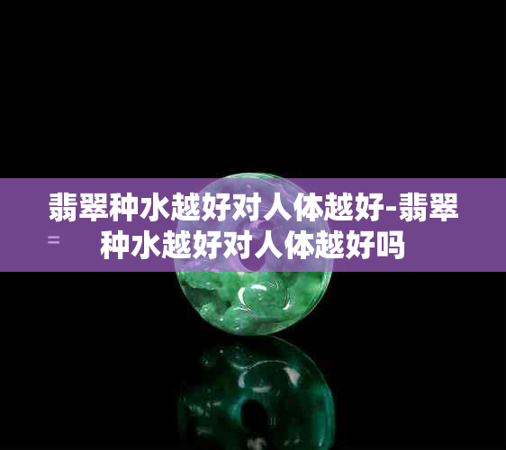 翡翠种水越好对人体越好-翡翠种水越好对人体越好吗