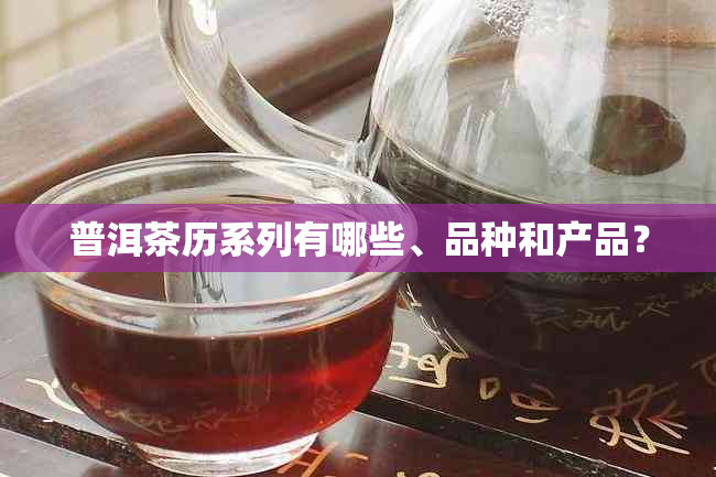 普洱茶历系列有哪些、品种和产品？