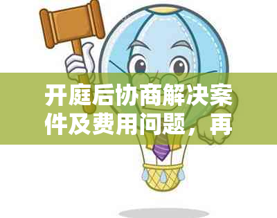 开庭后协商解决案件及费用问题，再次开庭时间待定。