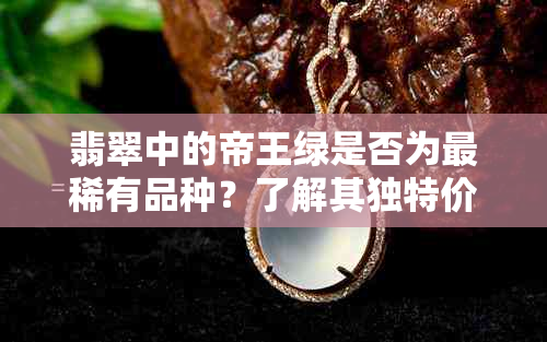 翡翠中的帝王绿是否为最稀有品种？了解其独特价值与市场地位