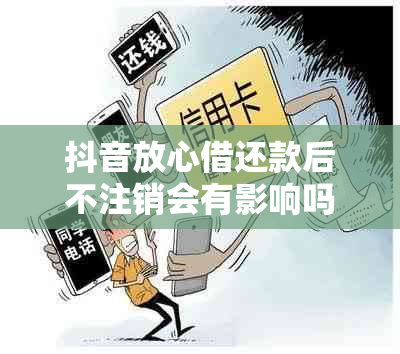 抖音放心借还款后不注销会有影响吗？