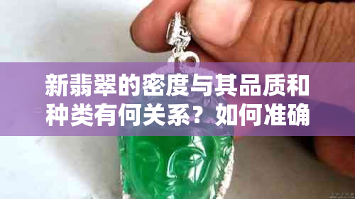 新翡翠的密度与其品质和种类有何关系？如何准确测量危料翡翠的密度？