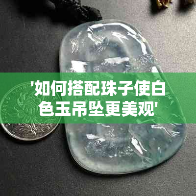 '如何搭配珠子使白色玉吊坠更美观'