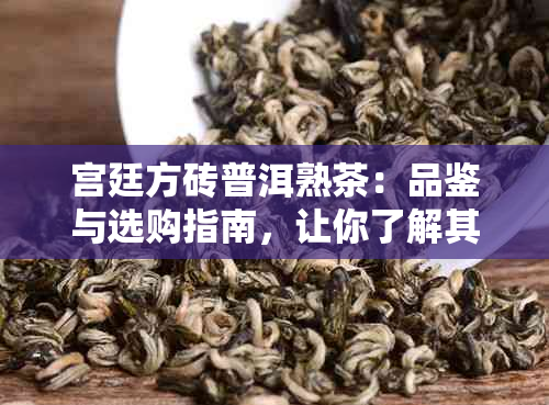 宫廷方砖普洱熟茶：品鉴与选购指南，让你了解其历、制作工艺和收藏价值