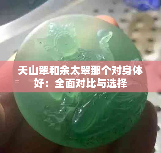 天山翠和余太翠那个对身体好：全面对比与选择