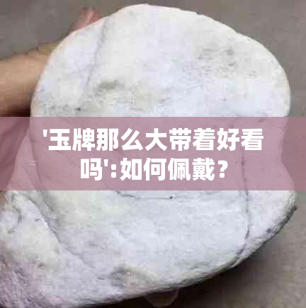 '玉牌那么大带着好看吗':如何佩戴？