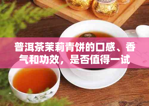 普洱茶茉莉青饼的口感、香气和功效，是否值得一试？