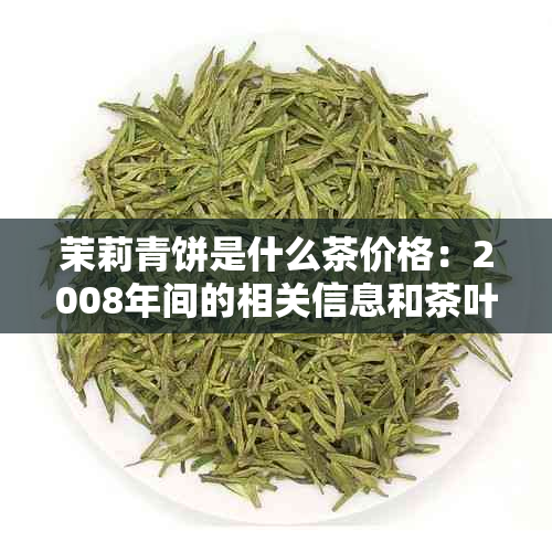 茉莉青饼是什么茶价格：2008年间的相关信息和茶叶分类