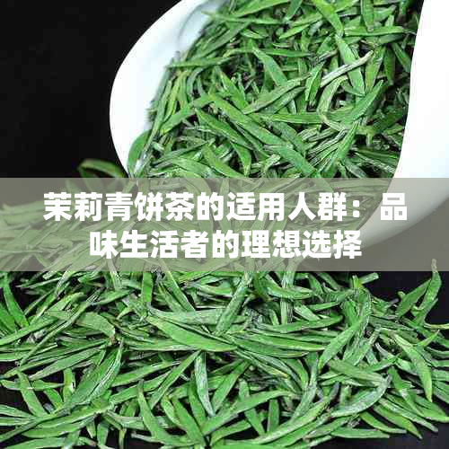 茉莉青饼茶的适用人群：品味生活者的理想选择