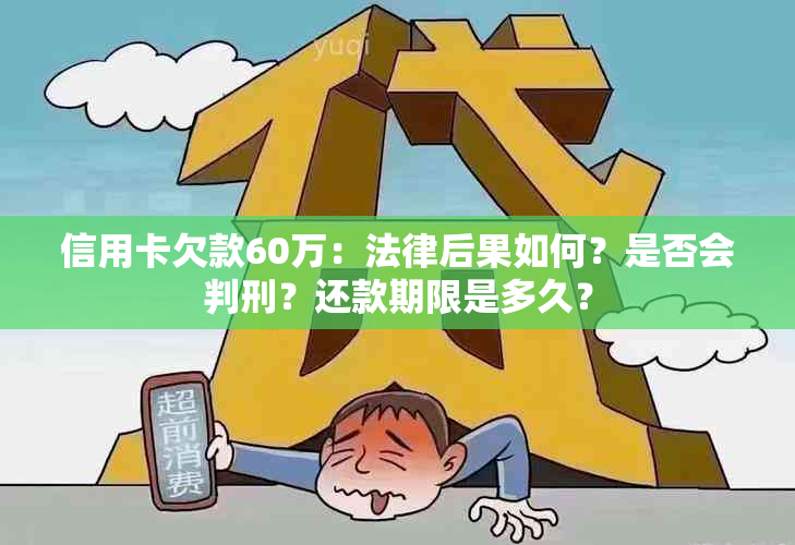 信用卡欠款60万：法律后果如何？是否会判刑？还款期限是多久？