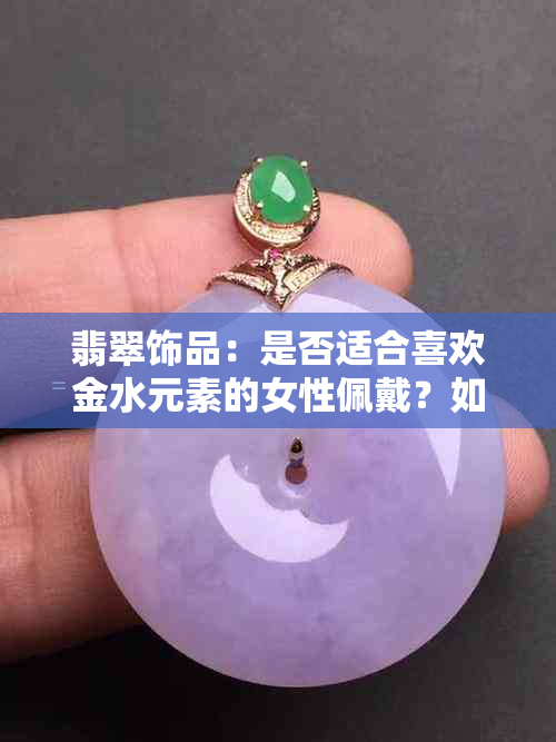 翡翠饰品：是否适合喜欢金水元素的女性佩戴？如何选择合适的翡翠款式？