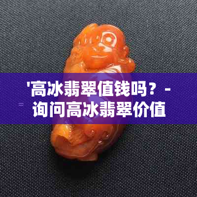 '高冰翡翠值钱吗？-询问高冰翡翠价值，了解其价格和市场情况'