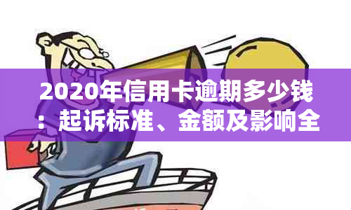 2020年信用卡逾期多少钱：起诉标准、金额及影响全面解析