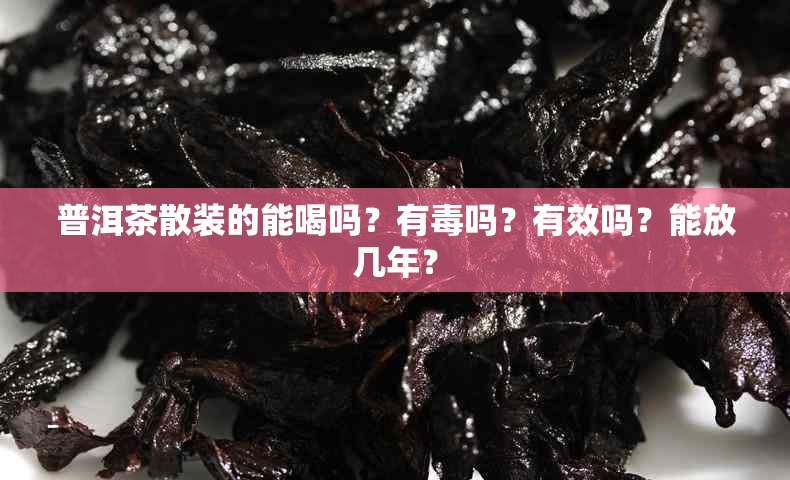 普洱茶散装的能喝吗？有吗？有效吗？能放几年？