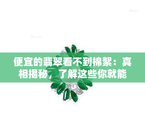 便宜的翡翠看不到棉絮：真相揭秘，了解这些你就能分辨真假！