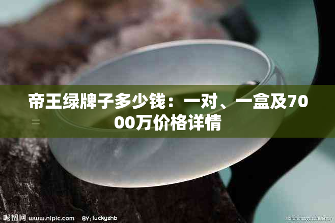 帝王绿牌子多少钱：一对、一盒及7000万价格详情