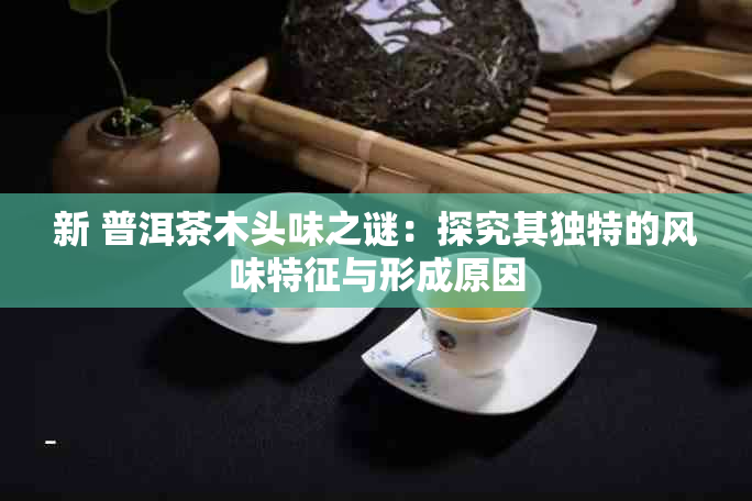 新 普洱茶木头味之谜：探究其独特的风味特征与形成原因