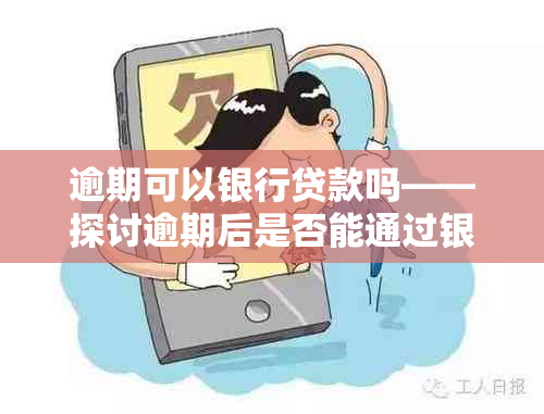 逾期可以银行贷款吗——探讨逾期后是否能通过银行获得贷款