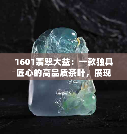 1601翡翠大益：一款独具匠心的高品质茶叶，展现传统工艺之美