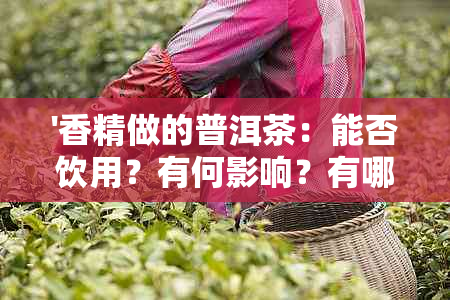 '香精做的普洱茶：能否饮用？有何影响？有哪些种类？喝出味道吗？'