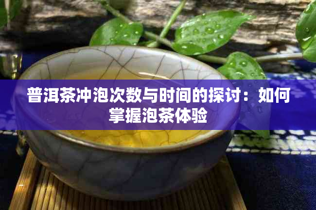 普洱茶冲泡次数与时间的探讨：如何掌握泡茶体验