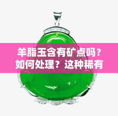 羊脂玉含有矿点吗？如何处理？这种稀有的玉石多吗？