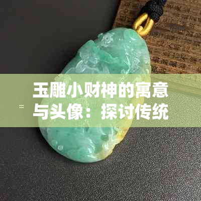 玉雕小财神的寓意与头像：探讨传统文化中的财富象征