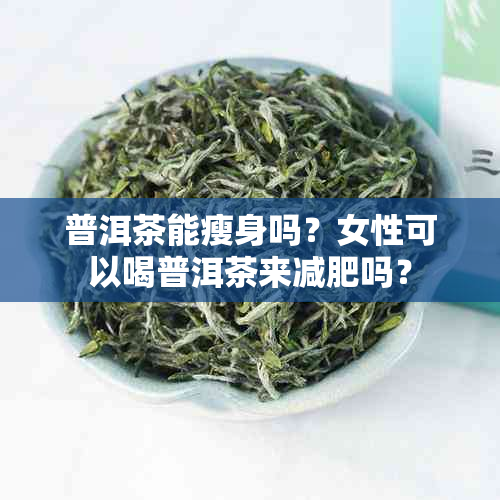 普洱茶能瘦身吗？女性可以喝普洱茶来减肥吗？