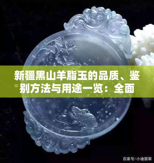 新疆黑山羊脂玉的品质、鉴别方法与用途一览：全面解答用户疑问