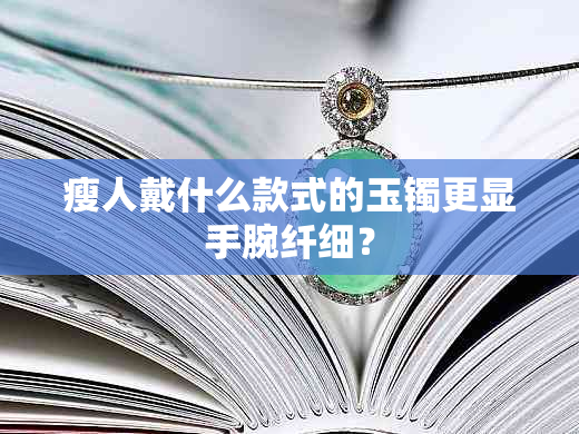 瘦人戴什么款式的玉镯更显手腕纤细？