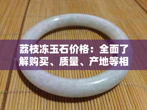 荔枝冻玉石价格：全面了解购买、质量、产地等相关信息，助你轻松选购！