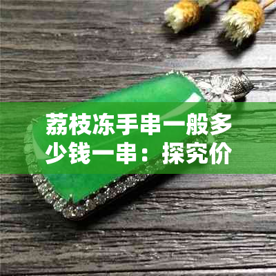 荔枝冻手串一般多少钱一串：探究价格与市场行情